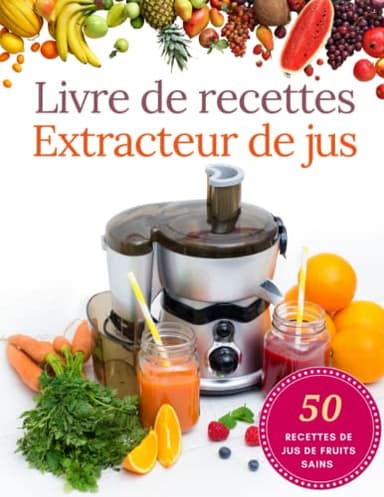 Le Livre De Recettes De l'Extracteur De Jus: 50 Recettes Faciles Pour Une Vie Plus Saine